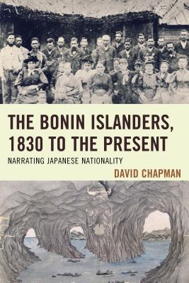 The Bonin Islanders, 1830 to the Present: Narrating Japanese Nationality - Chapman, David