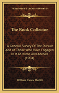 The Book-Collector: A General Survey of the Pursuit and of Those Who Have Engaged in It at Home and Abroad from the Earliest Period to the Present Time. with an Account of Public and Private Libraries and Anecdotes of Their Founders or Owners and Remarks