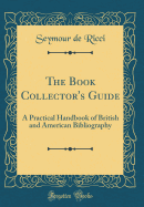 The Book Collector's Guide: A Practical Handbook of British and American Bibliography (Classic Reprint)