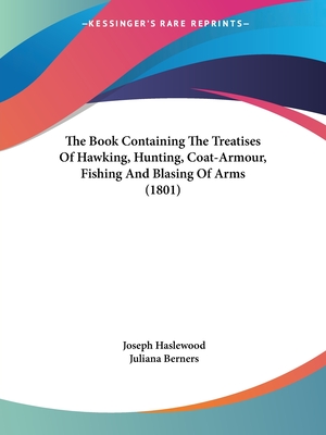 The Book Containing The Treatises Of Hawking, Hunting, Coat-Armour, Fishing And Blasing Of Arms (1801) - Haslewood, Joseph, and Berners, Juliana