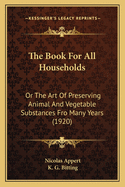 The Book For All Households: Or The Art Of Preserving Animal And Vegetable Substances Fro Many Years (1920)