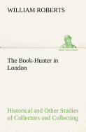 The Book-Hunter in London Historical and Other Studies of Collectors and Collecting