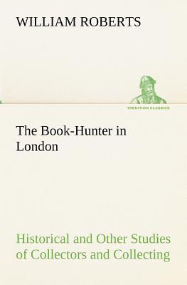 The Book-Hunter in London Historical and Other Studies of Collectors and Collecting - Roberts, W (William)