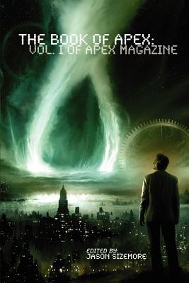 The Book of Apex: Volume 1 of Apex Magazine - Sizemore, Jason (Editor), and Ainsworth, Gill (Editor)