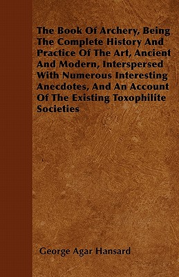 The Book Of Archery, Being The Complete History And Practice Of The Art, Ancient And Modern, Interspersed With Numerous Interesting Anecdotes, And An Account Of The Existing Toxophilite Societies - Hansard, George Agar