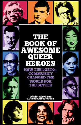 The Book of Awesome Queer Heroes: How the LGBTQ+ Community Changed the World for the Better (LGBT Book of History, Queer Historic Icons) - Rosswood, Eric, and Archambeau, Kathleen, and Kendell, Kate (Foreword by)