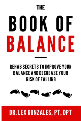 The Book of Balance: Rehab Secrets To Improve Your Balance and Decrease Your Risk Of Falling - Gonzales, Lex