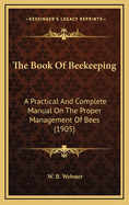 The Book Of Beekeeping: A Practical And Complete Manual On The Proper Management Of Bees (1905)