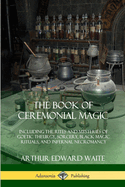 The Book of Ceremonial Magic: Including the Rites and Mysteries of Goetic Theurgy, Sorcery, and Infernal Necromancy