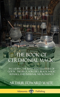 The Book of Ceremonial Magic: Including the Rites and Mysteries of Goetic Theurgy, Sorcery, Black Magic Rituals, and Infernal Necromancy (Hardcover) - Waite, Arthur Edward