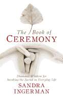 The Book of Ceremony: Shamanic Wisdom for Invoking the Sacred in Everyday Life