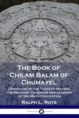 The Book of Chilam Balam of Chumayel: Literature of the Yucatan Mayans; the Religion, Calendar and Legends of the Maya Civilization - Roys, Ralph L
