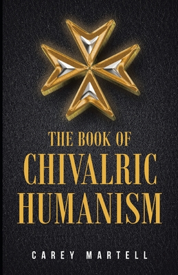 The Book of Chivalric Humanism: A Virtue Based Moral Framework for Atheists - Martell, Carey R