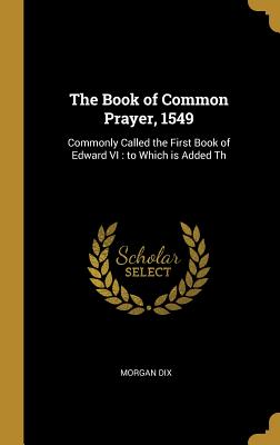 The Book of Common Prayer, 1549: Commonly Called the First Book of Edward VI: to Which is Added Th - Dix, Morgan