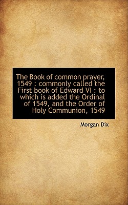 The Book of Common Prayer, 1549: Commonly Called the First Book of Edward VI: To Which Is Added Th - Dix, Morgan