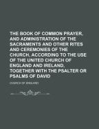 The Book of Common Prayer, and Administration of the Sacraments, and Other Rites and Ceremonies of the Church, According to the Use of the Church of England: Together with the Psalter or Psalms of David, Pointed as They Are to Be Sung or Said in Churches