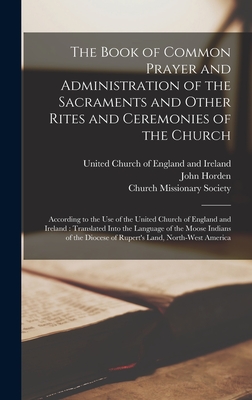 The Book of Common Prayer and Administration of the Sacraments and Other Rites and Ceremonies of the Church [microform]: According to the Use of the United Church of England and Ireland: Translated Into the Language of the Moose Indians of The... - United Church of England and Ireland (Creator), and Horden, John 1828-1893, and Church Missionary Society (Creator)