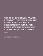 The Book of Common Prayer Reformed. Together with the Book of Psalms: And a Collection of Hymns, for Public Worship, Revised and Corrected [Ed. by J. Disney]