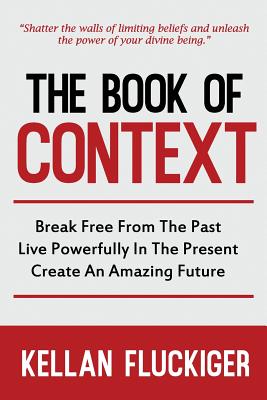 The Book of Context: Break free from the past, Live powerfully in the present, Create an Amazing Future - Fluckiger, Joy (Editor), and Fluckiger, Kellan