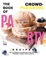 The Book of Crowd-Pleasing Party Recipes: The Ultimate Cookbook for Feeding Friends, Family and Guests