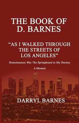 The Book of D. Barnes as I Walked Through the Streets of Los Angeles Homelessness Was the Springboard to My Destiny a Memoir - Barnes, D