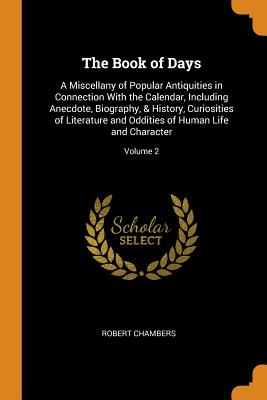 The Book of Days: A Miscellany of Popular Antiquities in Connection with the Calendar, Including Anecdote, Biography, & History, Curiosities of Literature and Oddities of Human Life and Character; Volume 2 - Chambers, Robert