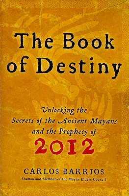 The Book of Destiny: Unlocking the Secrets of the Ancient Mayans and the Prophecy of 2012 - Barrios, Carlos
