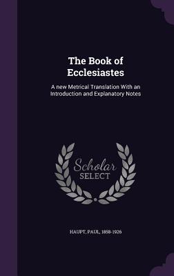 The Book of Ecclesiastes: A new Metrical Translation With an Introduction and Explanatory Notes - Haupt, Paul