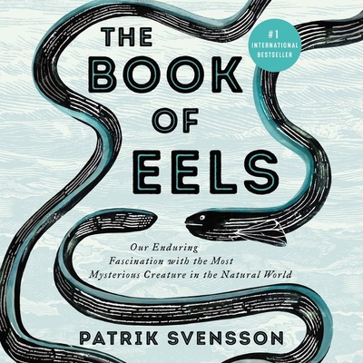 The Book of Eels Lib/E: Our Enduring Fascination with the Most Mysterious Creature in the Natural World - Svensson, Patrik, and Wyndham, Alex (Read by), and Broom, Agnes (Translated by)