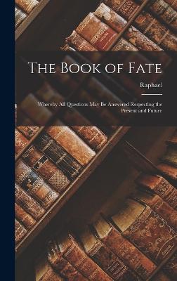 The Book of Fate: Whereby All Questions May Be Answered Respecting the Present and Future - Raphael