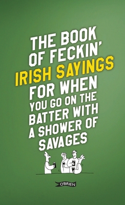 The Book of Feckin' Irish Sayings For When You Go On The Batter With A Shower of Savages - Murphy, Colin, and O'Dea, Donal