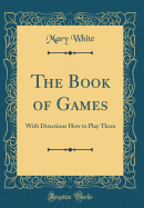 The Book of Games: With Directions How to Play Them (Classic Reprint)