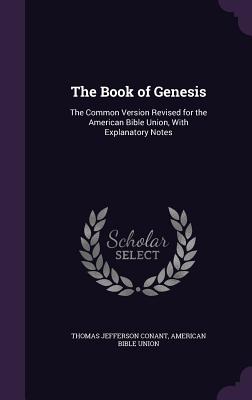 The Book of Genesis: The Common Version Revised for the American Bible Union, With Explanatory Notes - Conant, Thomas Jefferson, and Union, American Bible