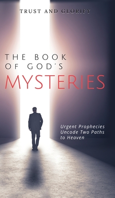 The Book of God's Mysteries: Urgent Prophecies Uncode Two Paths to Heaven - Glorify, Trust And