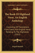 The Book Of Highland Verse, An English Anthology: Consisting Of Translations From Gaelic And English Verse Relating To The Highlands (1912)