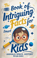 The Book of Intriguing Facts for Smart Kids: Animals, Space, History