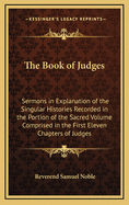 The Book of Judges: Sermons in Explanation of the Singular Histories Recorded in the Portion of the Sacred Volume Comprised in the First Eleven Chapters of Judges