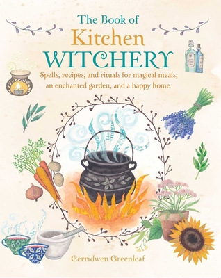 The Book of Kitchen Witchery: Spells, Recipes, and Rituals for Magical Meals, an Enchanted Garden, and a Happy Home - Greenleaf, Cerridwen