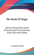 The Book Of Magic: Being A Simple Description Of Some Good Tricks And How To Do Them With Patter