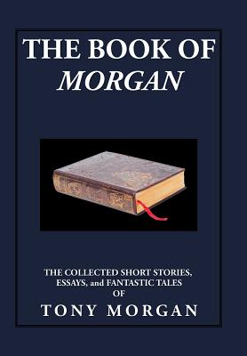 The Book of Morgan: The Collected Short Stories, Essays and Fantastic Tales - Morgan, Tony