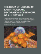 The Book of Orders of Knighthood and Decorations of Honour of All Nations: Comprising an Historical Account of Each Order, Military, Naval, and Civil, from the Earliest to the Present Time, with Lists of the Knights and Companions of Each British Order