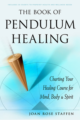 The Book of Pendulum Healing: Charting Your Healing Course for Mind, Body, & Spirit - Staffen, Joan Rose