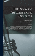 The Book of Prescriptions (Beasley): Containing a Complete Set of Prescriptions Illustrating the Employment of the Materia Medica in General Use, Comprising Also Notes on the Pharmacology and Therapeutics of the Principal Drugs and the Doses of Their...