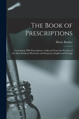 The Book of Prescriptions: Containing 2900 Prescriptions, Collected From the Practice of the Most Eminent Physicians and Surgeons, English and Foreign - Beasley, Henry