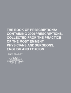 The Book of Prescriptions: Containing 2900 Prescriptions, Collected From the Practice of the Most Eminent Physicians and Surgeons, English and Foreign
