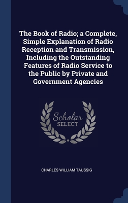 The Book of Radio; a Complete, Simple Explanation of Radio Reception and Transmission, Including the Outstanding Features of Radio Service to the Public by Private and Government Agencies - Taussig, Charles William