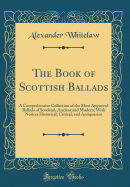 The Book of Scottish Ballads: A Comprehensive Collection of the Most Approved Ballads of Scotland, Ancient and Modern; With Notices Historical, Critical, and Antiquarian (Classic Reprint)