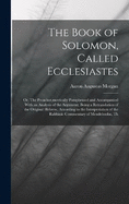 The Book of Solomon, Called Ecclesiastes; or, The Preacher, metrically Paraphrased and Accompanied With an Analysis of the Argument, Being a Retranslation of the Original Hebrew, According to the Interpretation of the Rabbinic Commentary of Mendelssohn...