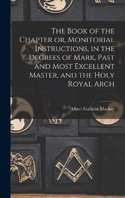 The Book of the Chapter or, Monitorial Instructions, in the Degrees of Mark, Past and Most Excellent Master, and the Holy Royal Arch - Mackey, Albert Gallatin