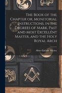 The Book of the Chapter or, Monitorial Instructions, in the Degrees of Mark, Past and Most Excellent Master, and the Holy Royal Arch